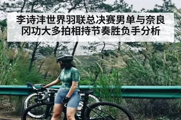 李诗沣世界羽联总决赛男单与奈良冈功大多拍相持节奏胜负手分析