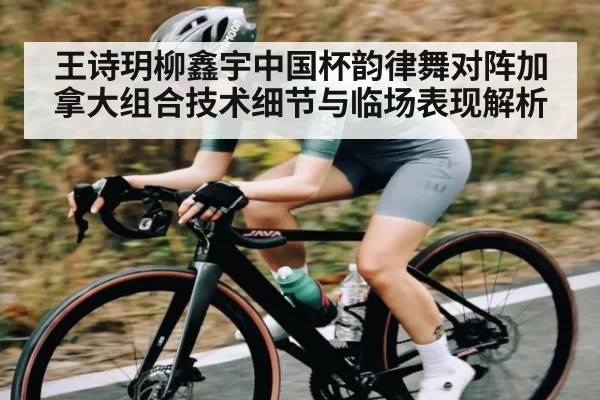 王诗玥柳鑫宇中国杯韵律舞对阵加拿大组合技术细节与临场表现解析